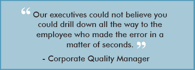 "Our executives could not believe you could drill down all the way to the employee who made the error in a matter of seconds." Corporate Quality Manager